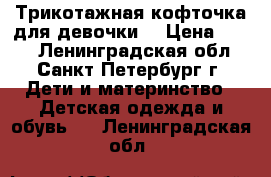 Трикотажная кофточка для девочки  › Цена ­ 100 - Ленинградская обл., Санкт-Петербург г. Дети и материнство » Детская одежда и обувь   . Ленинградская обл.